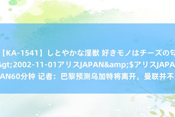 【KA-1541】しとやかな淫獣 好きモノはチーズの匂い 綾乃</a>2002-11-01アリスJAPAN&$アリスJAPAN60分钟 记者：巴黎预测乌加特将离开，曼联并不是唯独与他们商量的俱乐部