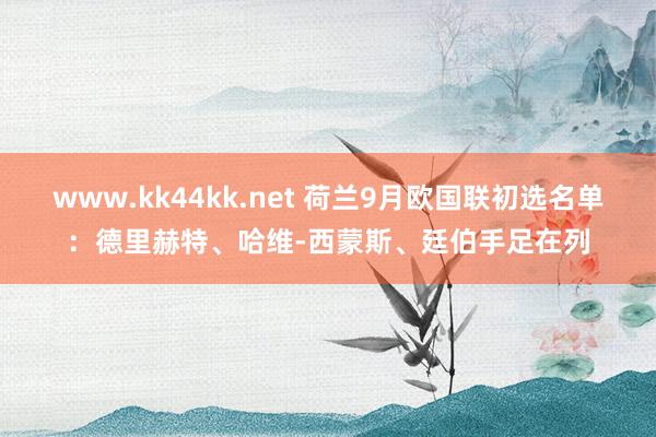 www.kk44kk.net 荷兰9月欧国联初选名单：德里赫特、哈维-西蒙斯、廷伯手足在列