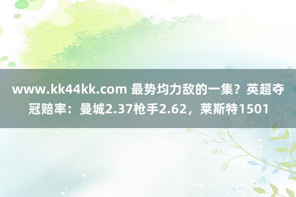 www.kk44kk.com 最势均力敌的一集？英超夺冠赔率：曼城2.37枪手2.62，莱斯特1501