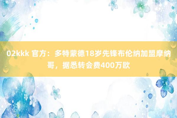 02kkk 官方：多特蒙德18岁先锋布伦纳加盟摩纳哥，据悉转会费400万欧