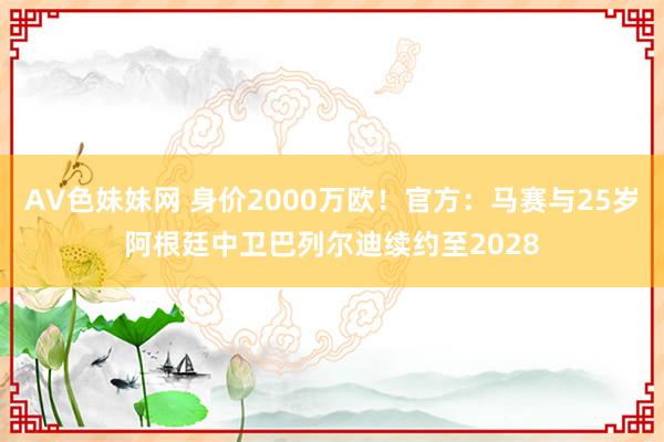 AV色妹妹网 身价2000万欧！官方：马赛与25岁阿根廷中卫巴列尔迪续约至2028