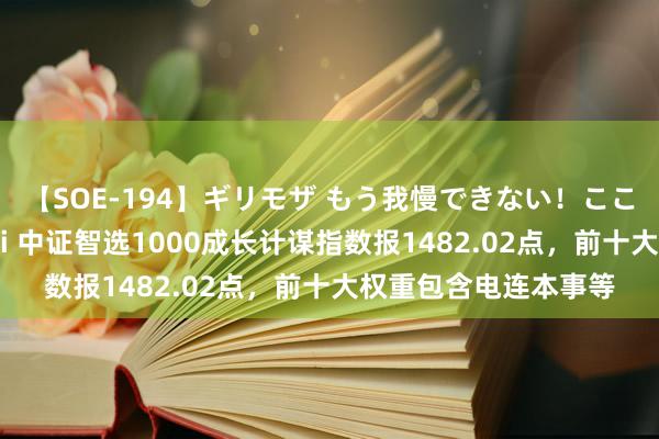 【SOE-194】ギリモザ もう我慢できない！ここでエッチしよっ Ami 中证智选1000成长计谋指数报1482.02点，前十大权重包含电连本事等