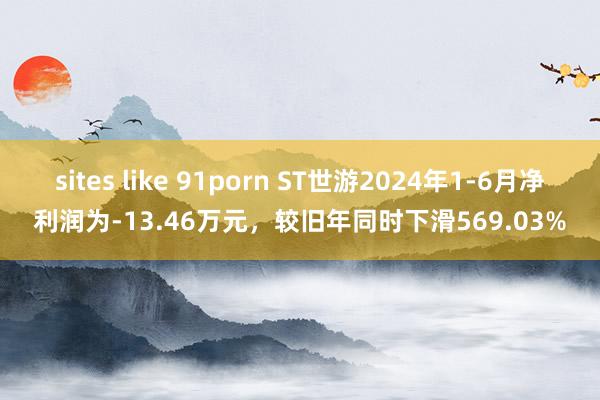 sites like 91porn ST世游2024年1-6月净利润为-13.46万元，较旧年同时下滑569.03%