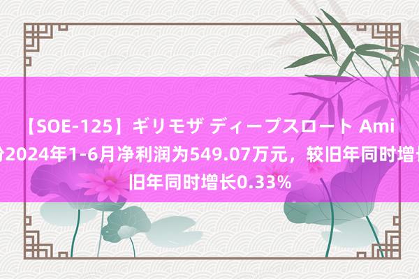 【SOE-125】ギリモザ ディープスロート Ami 伟志股份2024年1-6月净利润为549.07万元，较旧年同时增长0.33%