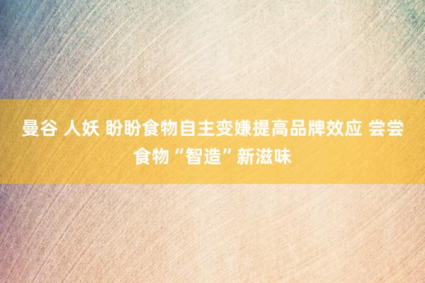 曼谷 人妖 盼盼食物自主变嫌提高品牌效应 尝尝食物“智造”新滋味