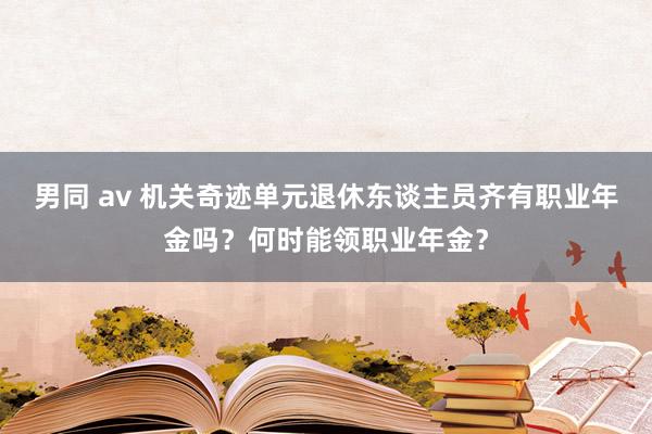 男同 av 机关奇迹单元退休东谈主员齐有职业年金吗？何时能领职业年金？