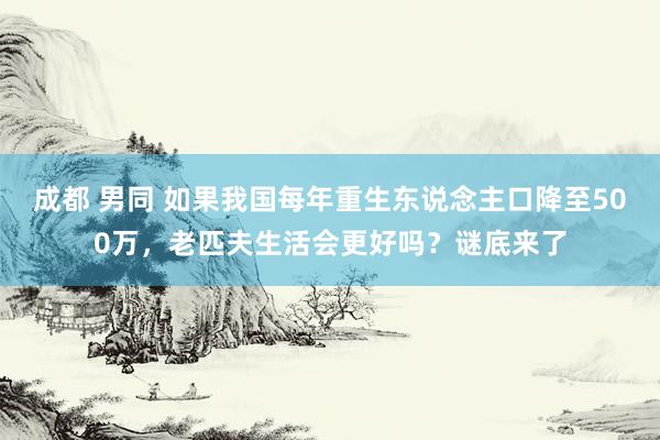 成都 男同 如果我国每年重生东说念主口降至500万，老匹夫生活会更好吗？谜底来了