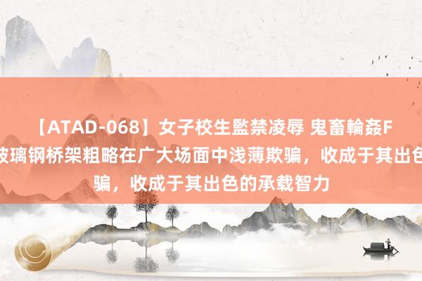 【ATAD-068】女子校生監禁凌辱 鬼畜輪姦FOREVER2 玻璃钢桥架粗略在广大场面中浅薄欺骗，收成于其出色的承载智力