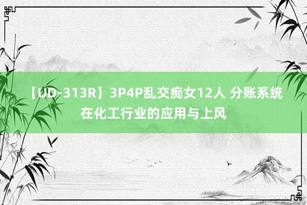 【UD-313R】3P4P乱交痴女12人 分账系统在化工行业的应用与上风