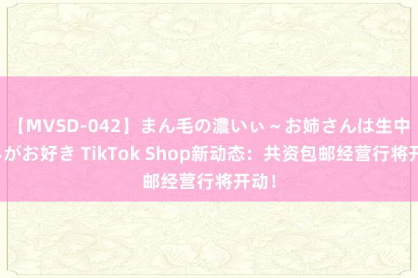 【MVSD-042】まん毛の濃いぃ～お姉さんは生中出しがお好き TikTok Shop新动态：共资包邮经营行将开动！