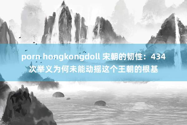 porn hongkongdoll 宋朝的韧性：434次举义为何未能动摇这个王朝的根基