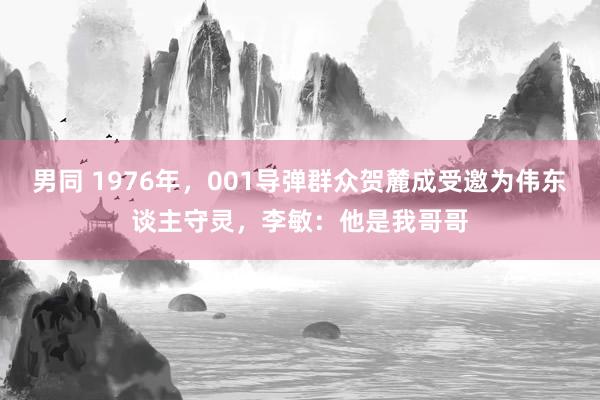 男同 1976年，001导弹群众贺麓成受邀为伟东谈主守灵，李敏：他是我哥哥