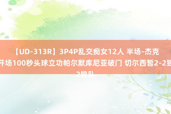 【UD-313R】3P4P乱交痴女12人 半场-杰克逊开场100秒头球立功帕尔默库尼亚破门 切尔西暂2-2狼队