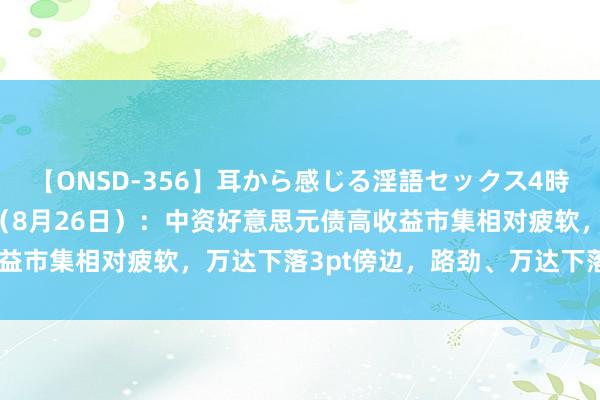 【ONSD-356】耳から感じる淫語セックス4時間 亚洲信用债逐日清点（8月26日）：中资好意思元债高收益市集相对疲软，万达下落3pt傍边，路劲、万达下落0.5-1pt