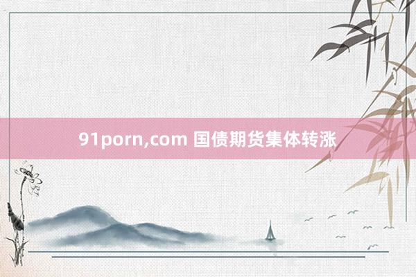 91porn，com 国债期货集体转涨