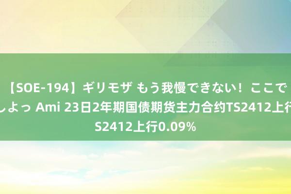 【SOE-194】ギリモザ もう我慢できない！ここでエッチしよっ Ami 23日2年期国债期货主力合约TS2412上行0.09%