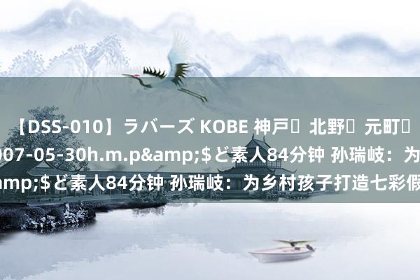 【DSS-010】ラバーズ KOBE 神戸・北野・元町・芦屋編</a>2007-05-30h.m.p&$ど素人84分钟 孙瑞岐：为乡村孩子打造七彩假期