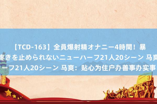 【TCD-163】全員爆射精オナニー4時間！暴発寸前！！ペニクリの疼きを止められないニューハーフ21人20シーン 马爽：贴心为住户办善事办实事