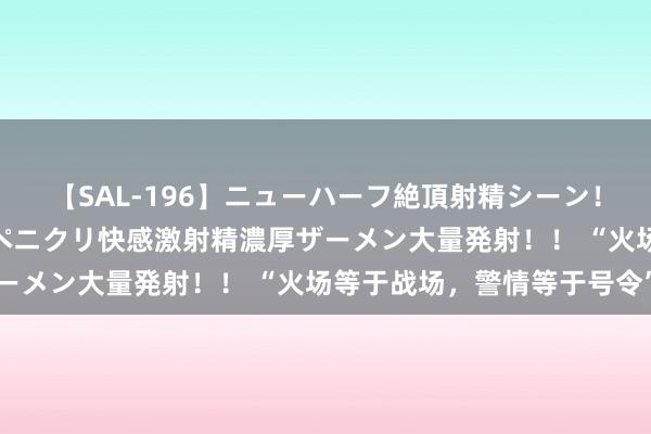 【SAL-196】ニューハーフ絶頂射精シーン！8時間 こだわりのデカペニクリ快感激射精濃厚ザーメン大量発射！！ “火场等于战场，警情等于号令”