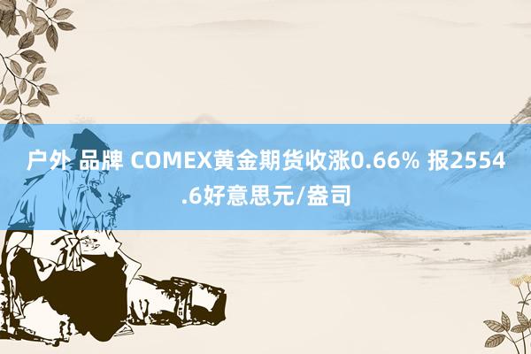 户外 品牌 COMEX黄金期货收涨0.66% 报2554.6好意思元/盎司