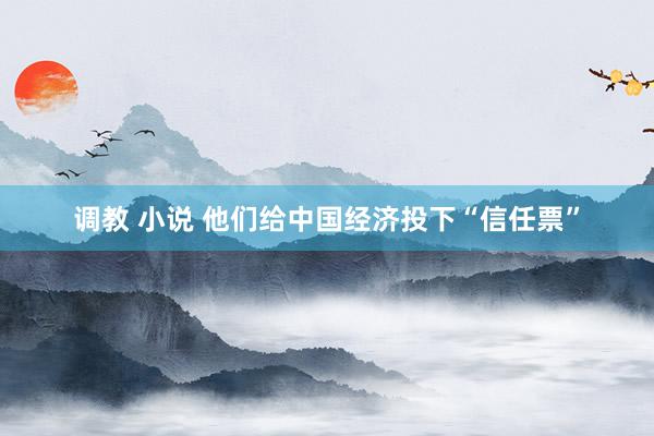 调教 小说 他们给中国经济投下“信任票”