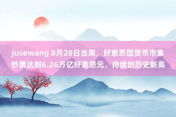 jusewang 8月28日当周，好意思国货币市集钞票达到6.26万亿好意思元，持续创历史新高