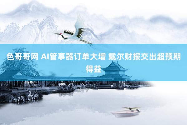 色哥哥网 AI管事器订单大增 戴尔财报交出超预期得益