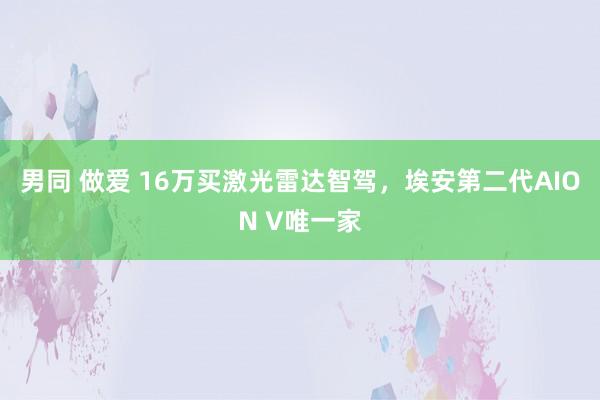 男同 做爱 16万买激光雷达智驾，埃安第二代AION V唯一家