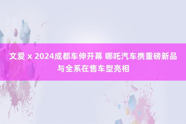 文爱 x 2024成都车伸开幕 哪吒汽车携重磅新品与全系在售车型亮相