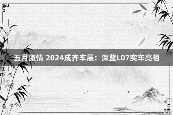 五月激情 2024成齐车展：深蓝L07实车亮相