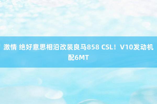 激情 绝好意思相沿改装良马858 CSL！V10发动机配6MT