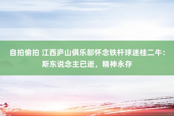 自拍偷拍 江西庐山俱乐部怀念铁杆球迷桂二牛：斯东说念主已逝，精神永存