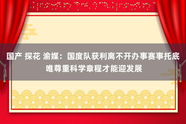 国产 探花 渝媒：国度队获利离不开办事赛事托底 唯尊重科学章程才能迎发展