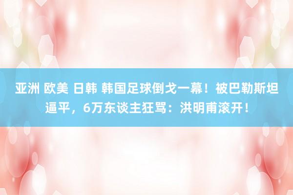 亚洲 欧美 日韩 韩国足球倒戈一幕！被巴勒斯坦逼平，6万东谈主狂骂：洪明甫滚开！