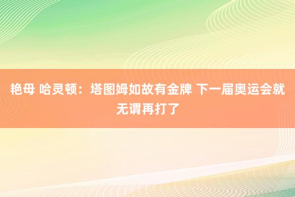 艳母 哈灵顿：塔图姆如故有金牌 下一届奥运会就无谓再打了