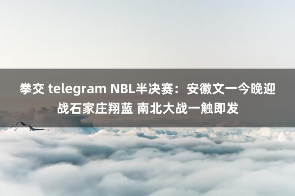 拳交 telegram NBL半决赛：安徽文一今晚迎战石家庄翔蓝 南北大战一触即发