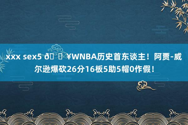 xxx sex5 💥WNBA历史首东谈主！阿贾-威尔逊爆砍26分16板5助5帽0作假！