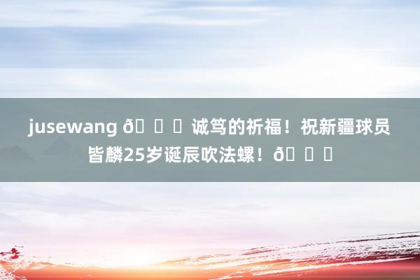 jusewang 🎂诚笃的祈福！祝新疆球员皆麟25岁诞辰吹法螺！🎂