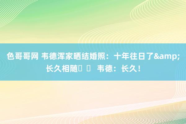 色哥哥网 韦德浑家晒结婚照：十年往日了&长久相随❤️ 韦德：长久！