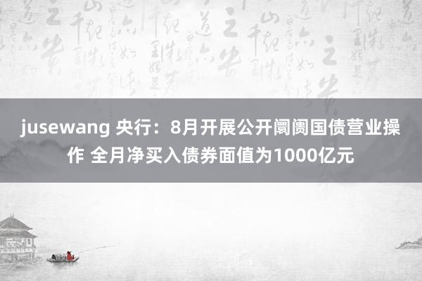 jusewang 央行：8月开展公开阛阓国债营业操作 全月净买入债券面值为1000亿元