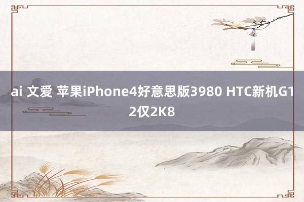 ai 文爱 苹果iPhone4好意思版3980 HTC新机G12仅2K8