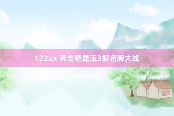 122xx 奔走吧昆玉3撕名牌大战