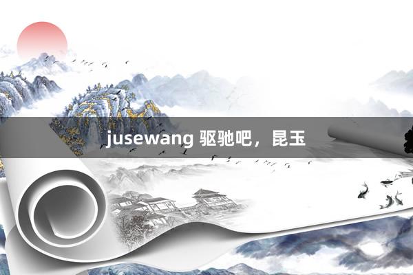 jusewang 驱驰吧，昆玉