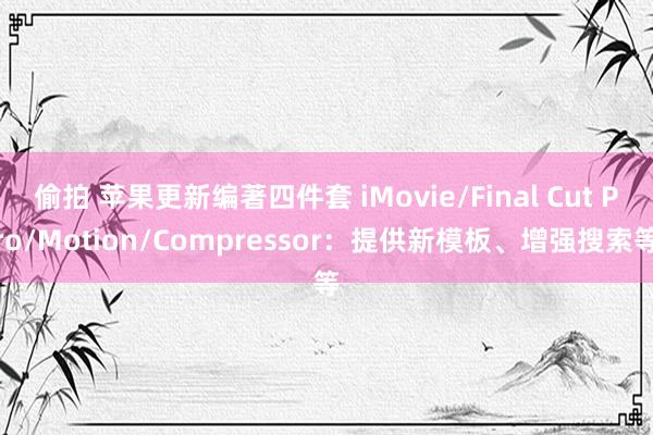 偷拍 苹果更新编著四件套 iMovie/Final Cut Pro/Motion/Compressor：提供新模板、增强搜索等