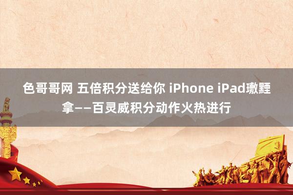 色哥哥网 五倍积分送给你 iPhone iPad璷黫拿——百灵威积分动作火热进行