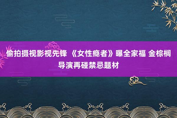 偷拍摄视影视先锋 《女性瘾者》曝全家福 金棕榈导演再碰禁忌题材