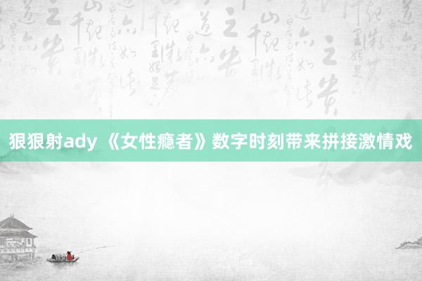 狠狠射ady 《女性瘾者》数字时刻带来拼接激情戏