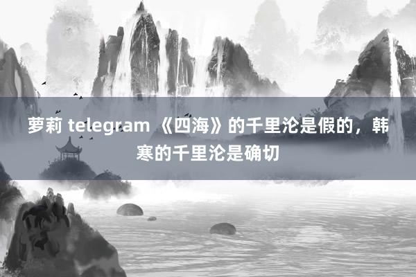 萝莉 telegram 《四海》的千里沦是假的，韩寒的千里沦是确切