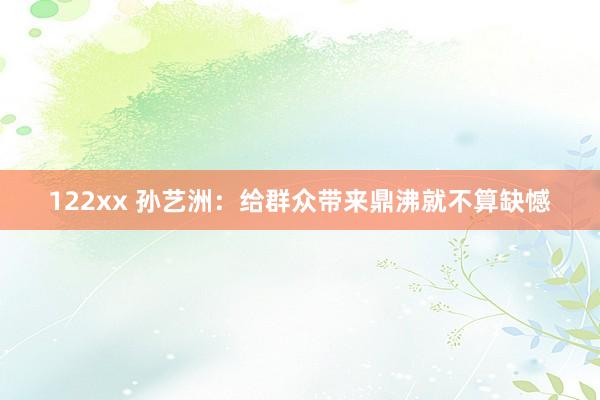 122xx 孙艺洲：给群众带来鼎沸就不算缺憾