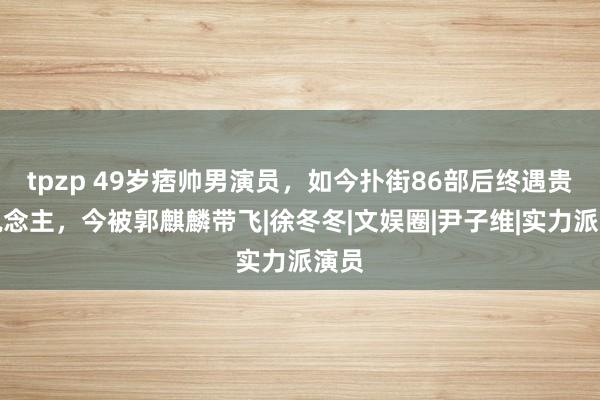 tpzp 49岁痞帅男演员，如今扑街86部后终遇贵东说念主，今被郭麒麟带飞|徐冬冬|文娱圈|尹子维|实力派演员